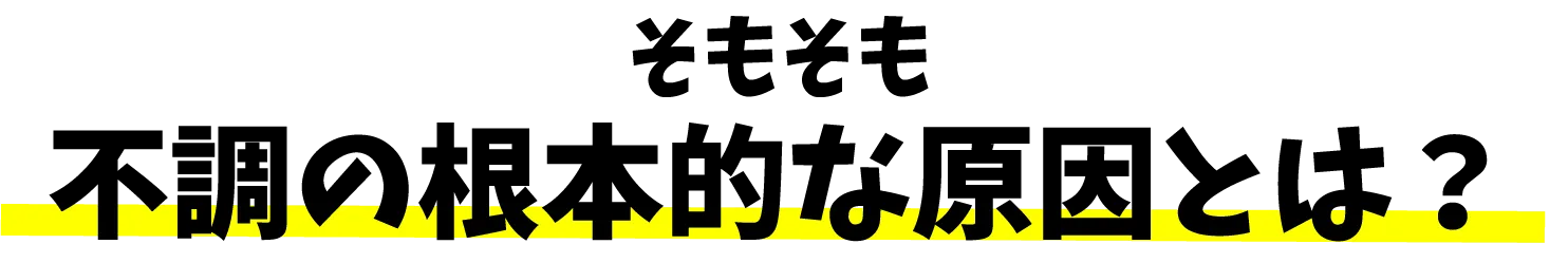 そもそも 不調の根本的な原因とは？